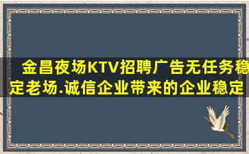 金昌夜场KTV招聘广告无任务稳定老场.诚信企业带来的企业稳定